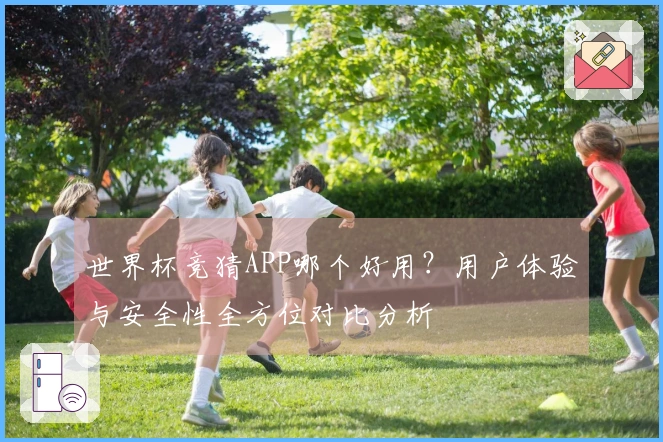 世界杯竞猜APP哪个好用？用户体验与安全性全方位对比分析