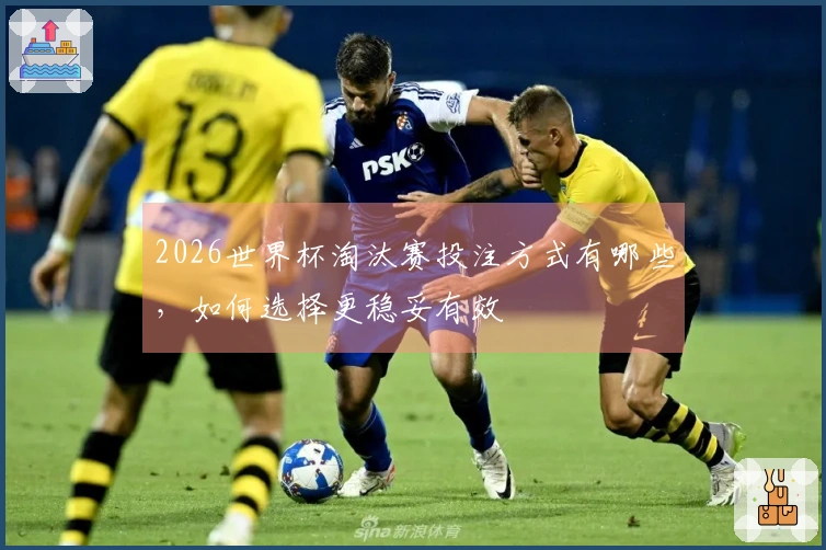 2026世界杯淘汰赛投注方式有哪些，如何选择更稳妥有效