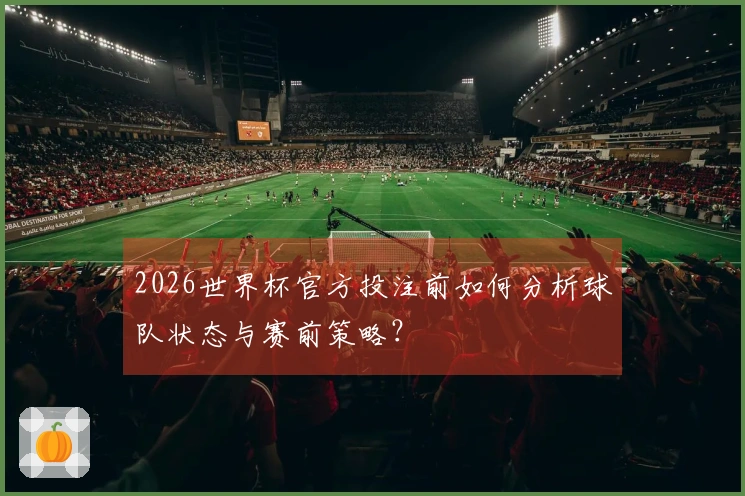 2026世界杯官方投注前如何分析球队状态与赛前策略？