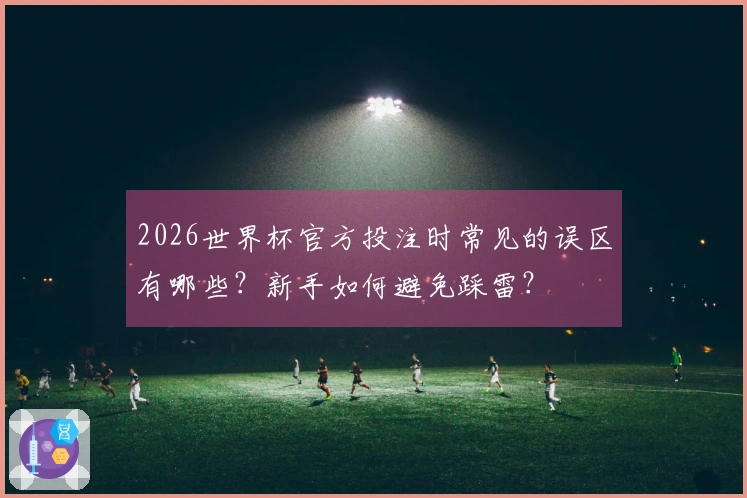 2026世界杯官方投注时常见的误区有哪些？新手如何避免踩雷？