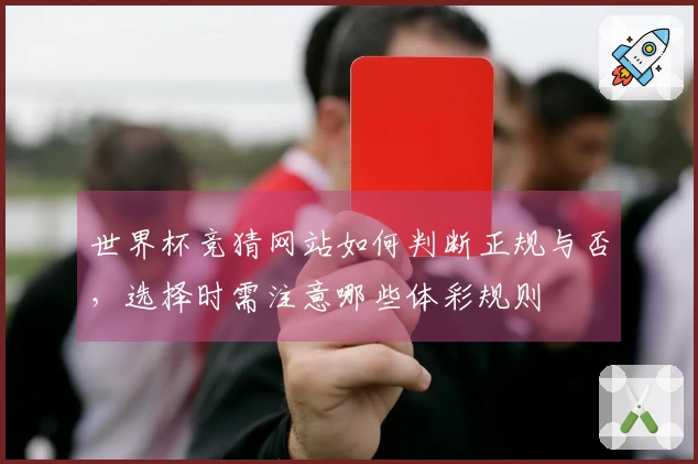 世界杯竞猜网站如何判断正规与否，选择时需注意哪些体彩规则