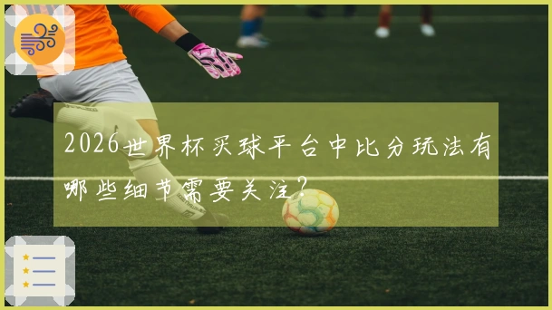 2026世界杯买球平台中比分玩法有哪些细节需要关注？