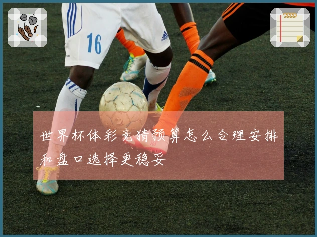 世界杯体彩竞猜预算怎么合理安排和盘口选择更稳妥
