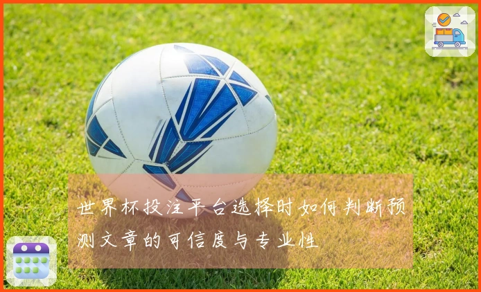 世界杯投注平台选择时如何判断预测文章的可信度与专业性