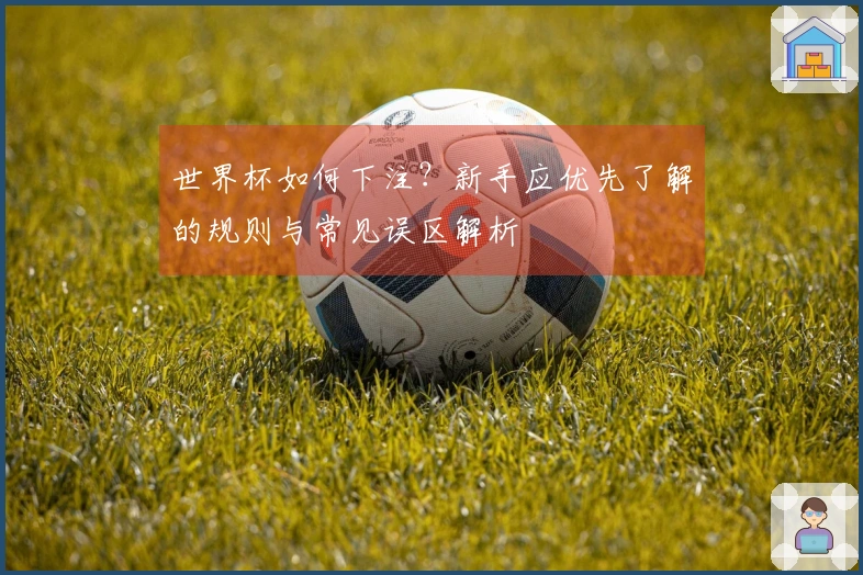世界杯如何下注？新手应优先了解的规则与常见误区解析