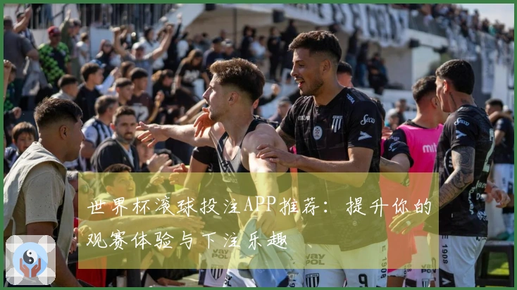世界杯滚球投注APP推荐：提升你的观赛体验与下注乐趣