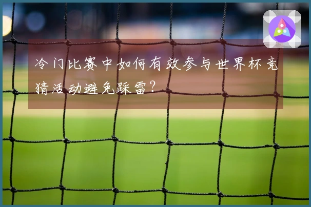 冷门比赛中如何有效参与世界杯竞猜活动避免踩雷？