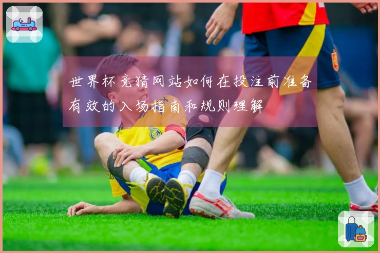 世界杯竞猜网站如何在投注前准备有效的入场指南和规则理解