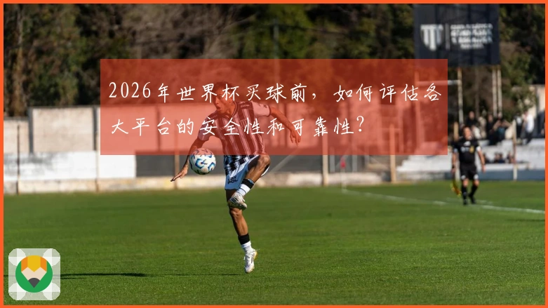 2026年世界杯买球前，如何评估各大平台的安全性和可靠性？