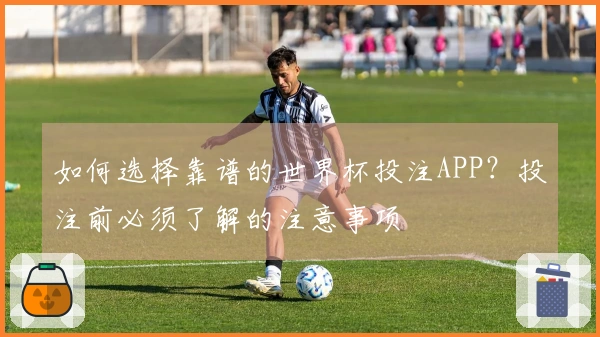 如何选择靠谱的世界杯投注APP？投注前必须了解的注意事项