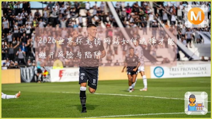 2026世界杯竞猜网站如何选择才能避开风险与陷阱