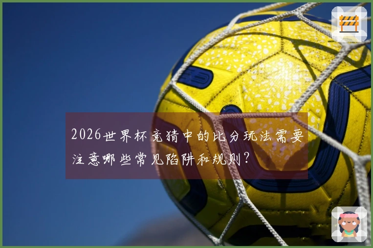 2026世界杯竞猜中的比分玩法需要注意哪些常见陷阱和规则？
