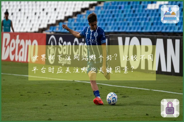 世界杯下注网站哪个好？比较不同平台时应关注哪些关键因素？