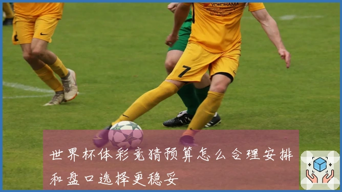 世界杯体彩竞猜预算怎么合理安排和盘口选择更稳妥