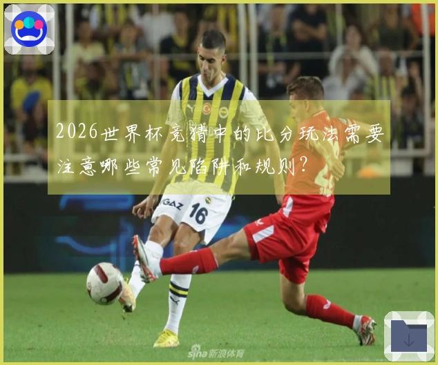 2026世界杯竞猜中的比分玩法需要注意哪些常见陷阱和规则？