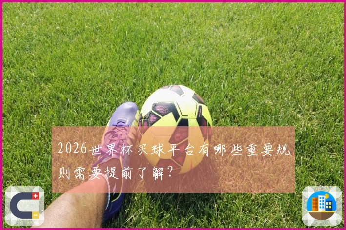 2026世界杯买球平台有哪些重要规则需要提前了解？