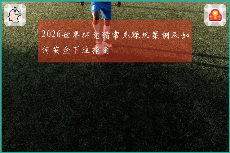 2026世界杯竞猜常见踩坑案例及如何安全下注指南
