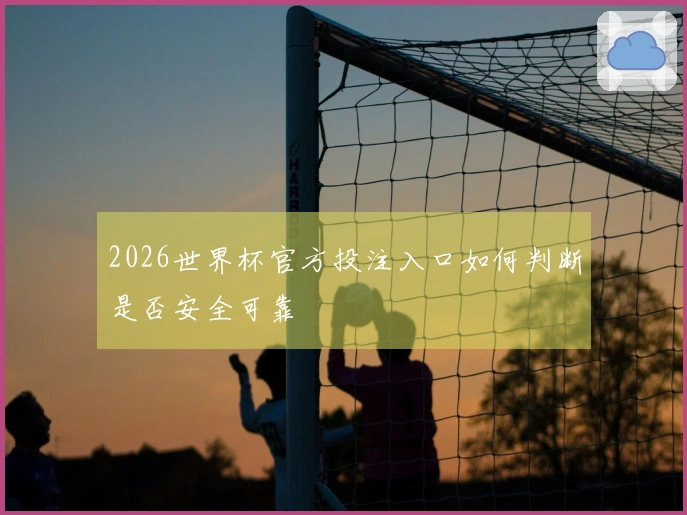 2026世界杯官方投注入口如何判断是否安全可靠