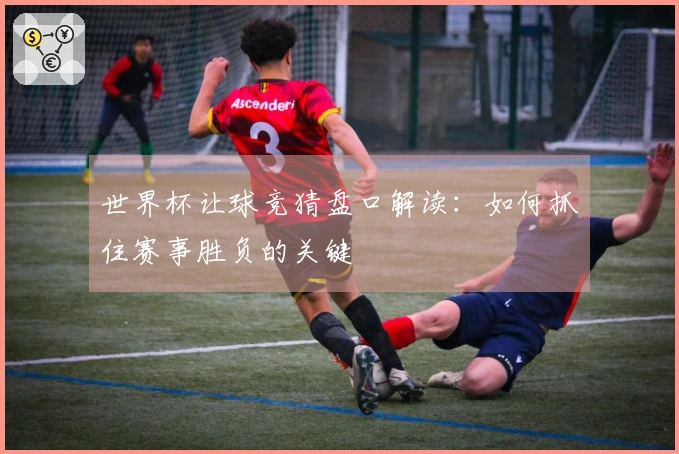 世界杯让球竞猜盘口解读：如何抓住赛事胜负的关键
