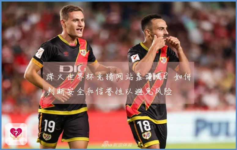 烽火世界杯竞猜网站靠谱吗?如何判断安全和信誉性以避免风险