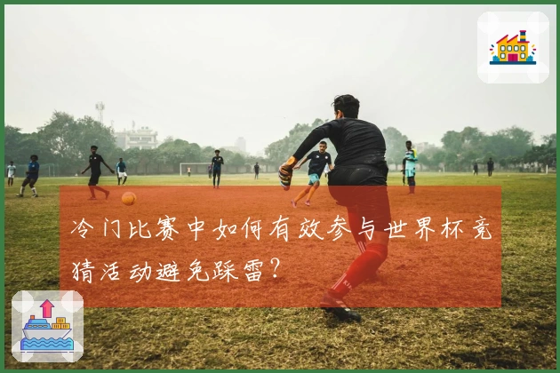 冷门比赛中如何有效参与世界杯竞猜活动避免踩雷？