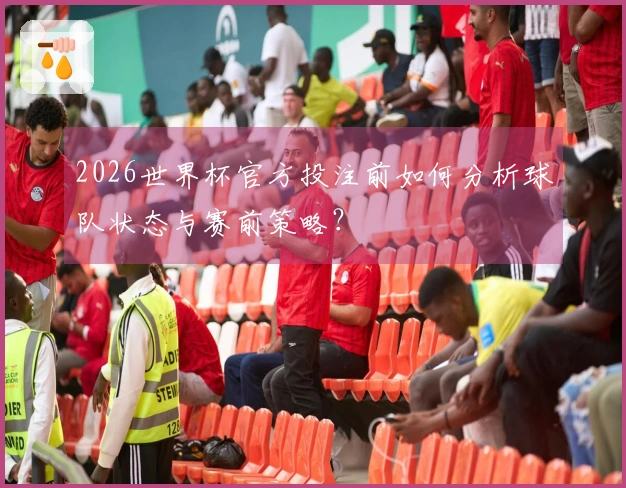 2026世界杯官方投注前如何分析球队状态与赛前策略？