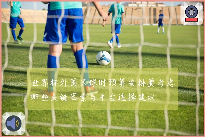 世界杯外围买球时预算安排要考虑哪些关键因素与平台选择建议