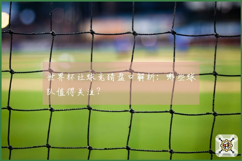 世界杯让球竞猜盘口解析：哪些球队值得关注？