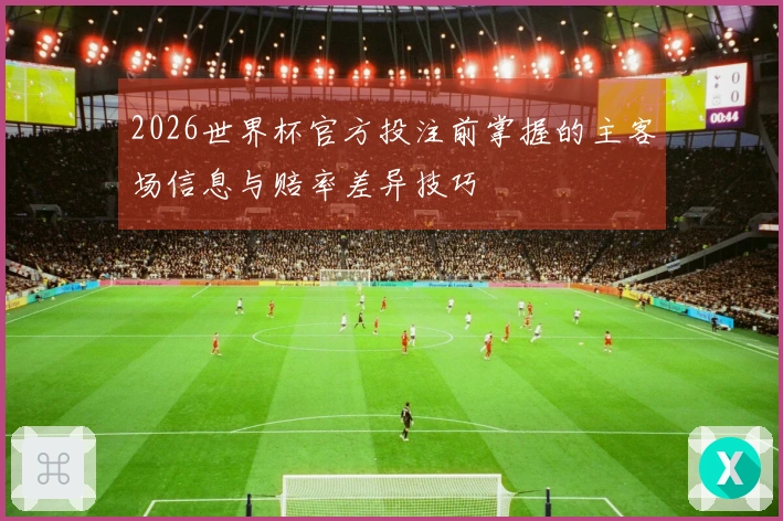 2026世界杯官方投注前掌握的主客场信息与赔率差异技巧