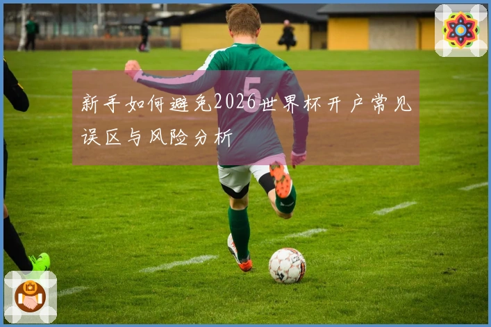 新手如何避免2026世界杯开户常见误区与风险分析