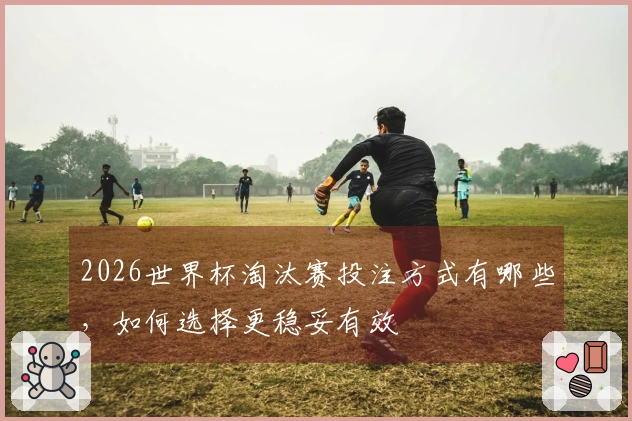 2026世界杯淘汰赛投注方式有哪些，如何选择更稳妥有效